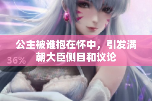 公主被誰抱在懷中，引發(fā)滿朝大臣側(cè)目和議論