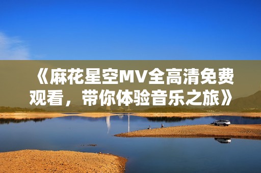 《麻花星空MV全高清免費觀看，帶你體驗音樂之旅》