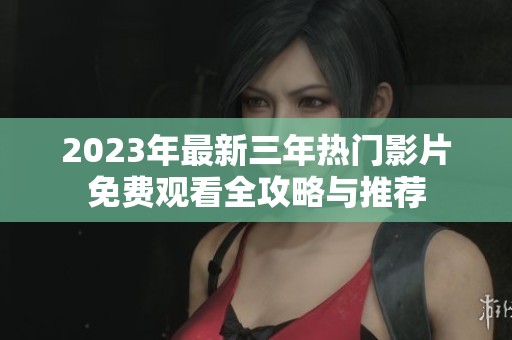 2023年最新三年熱門影片免費觀看全攻略與推薦