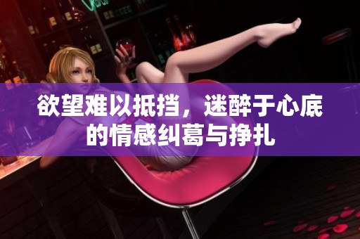 欲望難以抵擋，迷醉于心底的情感糾葛與掙扎