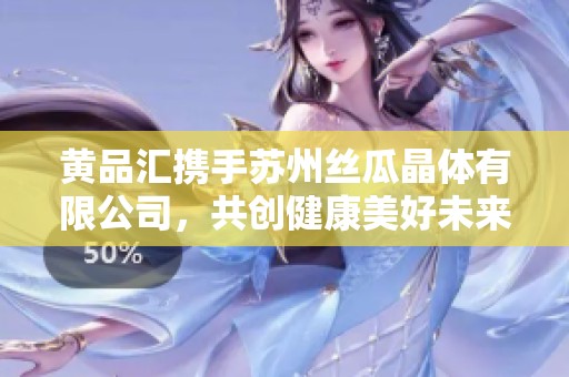 黃品匯攜手蘇州絲瓜晶體有限公司，共創(chuàng)健康美好未來