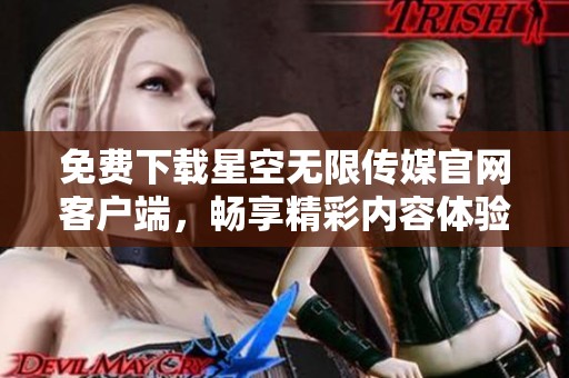 免費(fèi)下載星空無(wú)限傳媒官網(wǎng)客戶端，暢享精彩內(nèi)容體驗(yàn)