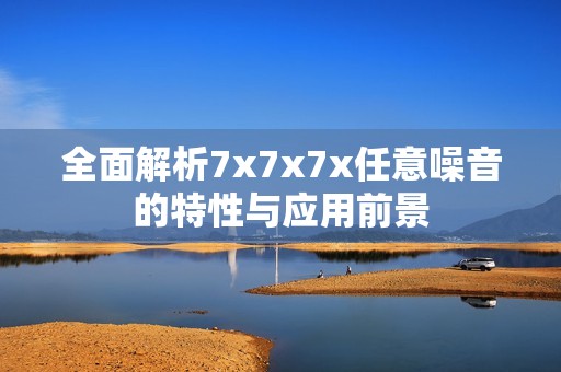 全面解析7x7x7x任意噪音的特性與應(yīng)用前景