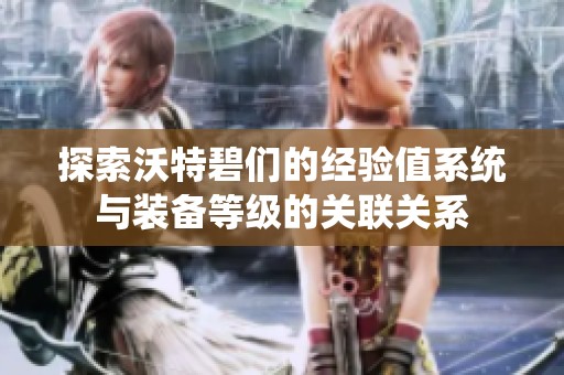 探索沃特碧們的經驗值系統(tǒng)與裝備等級的關聯關系