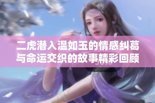 二虎潛入溫如玉的情感糾葛與命運交織的故事精彩回顧