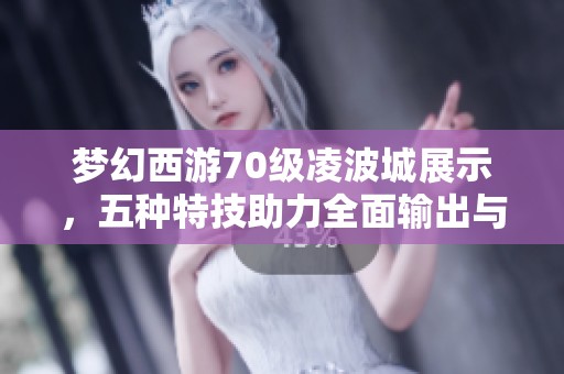 夢(mèng)幻西游70級(jí)凌波城展示，五種特技助力全面輸出與輔助攻略