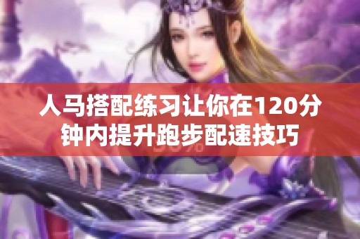 人馬搭配練習讓你在120分鐘內(nèi)提升跑步配速技巧