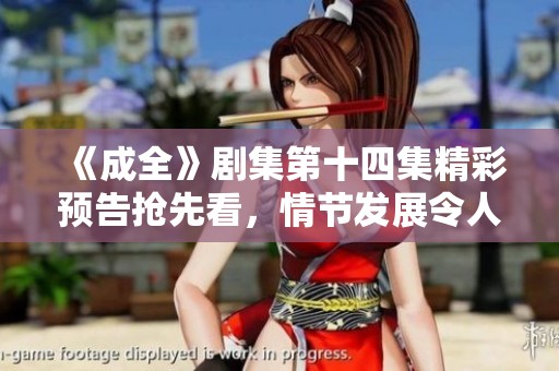 《成全》劇集第十四集精彩預(yù)告搶先看，情節(jié)發(fā)展令人期待