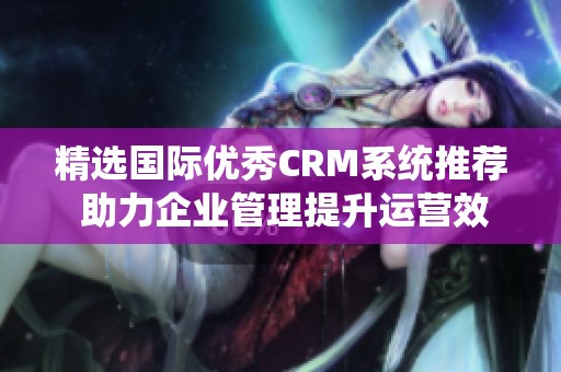 精選國際優(yōu)秀CRM系統(tǒng)推薦 助力企業(yè)管理提升運營效率