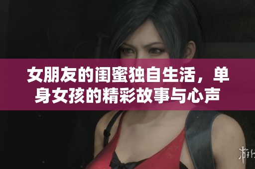 女朋友的閨蜜獨(dú)自生活，單身女孩的精彩故事與心聲