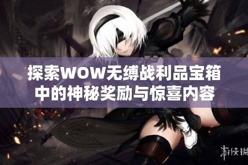探索WOW無縛戰(zhàn)利品寶箱中的神秘獎勵與驚喜內(nèi)容
