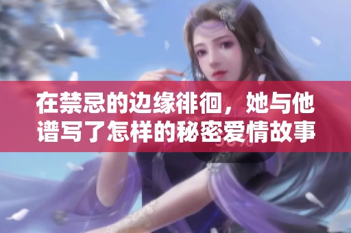 在禁忌的邊緣徘徊，她與他譜寫了怎樣的秘密愛情故事
