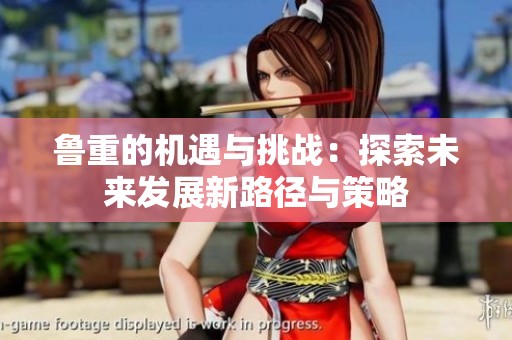 魯重的機遇與挑戰(zhàn)：探索未來發(fā)展新路徑與策略