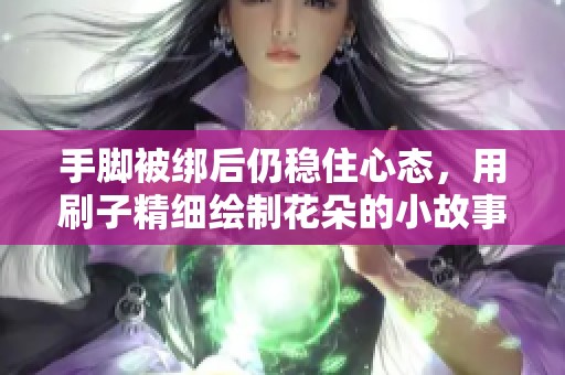 手腳被綁后仍穩(wěn)住心態(tài)，用刷子精細(xì)繪制花朵的小故事