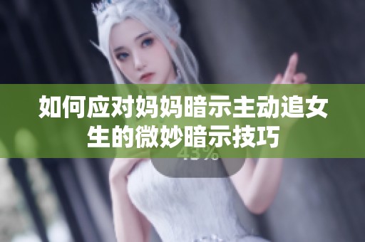 如何應(yīng)對媽媽暗示主動追女生的微妙暗示技巧