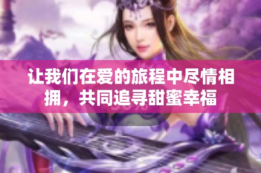 讓我們在愛的旅程中盡情相擁，共同追尋甜蜜幸福