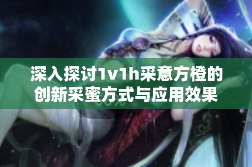 深入探討1v1h采意方橙的創(chuàng)新采蜜方式與應(yīng)用效果