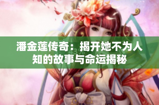 潘金蓮傳奇：揭開她不為人知的故事與命運(yùn)揭秘