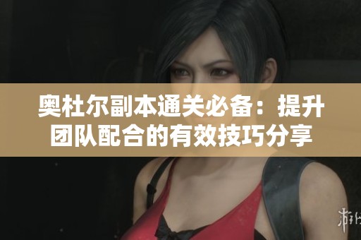奧杜爾副本通關(guān)必備：提升團(tuán)隊配合的有效技巧分享