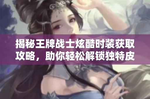 揭秘王牌戰(zhàn)士炫酷時(shí)裝獲取攻略，助你輕松解鎖獨(dú)特皮膚