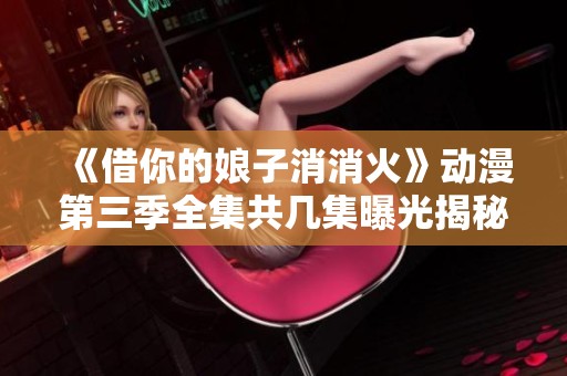 《借你的娘子消消火》動(dòng)漫第三季全集共幾集曝光揭秘