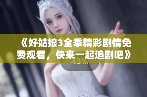 《好姑娘3全季精彩劇情免費(fèi)觀看，快來(lái)一起追劇吧》