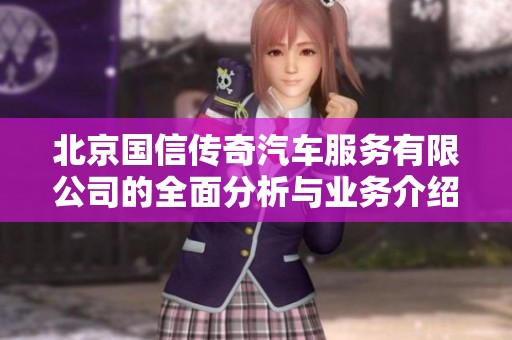 北京國信傳奇汽車服務有限公司的全面分析與業(yè)務介紹