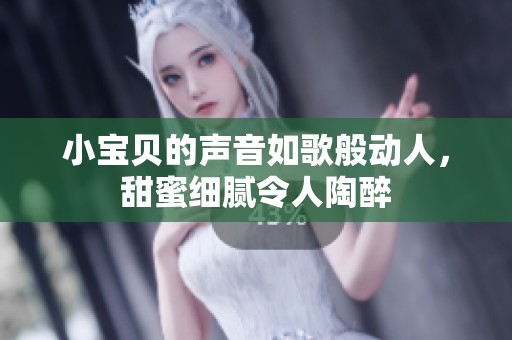 小寶貝的聲音如歌般動(dòng)人，甜蜜細(xì)膩令人陶醉