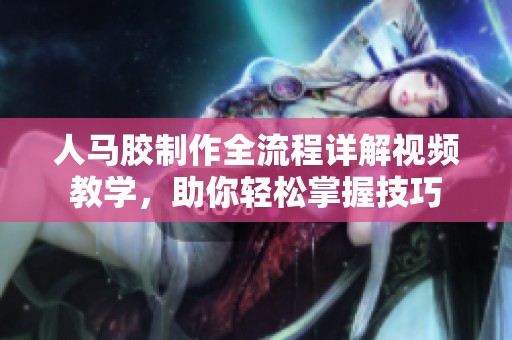 人馬膠制作全流程詳解視頻教學(xué)，助你輕松掌握技巧