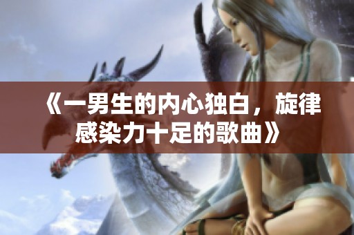 《一男生的內(nèi)心獨白，旋律感染力十足的歌曲》