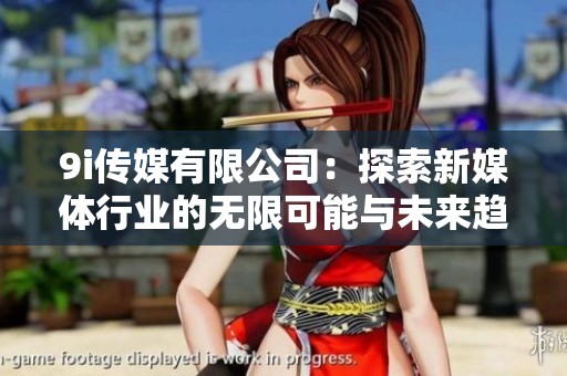 9i傳媒有限公司：探索新媒體行業(yè)的無限可能與未來趨勢(shì)
