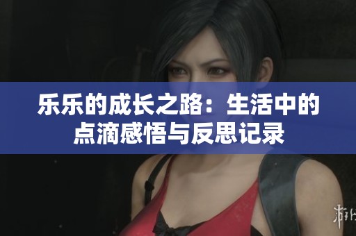 樂樂的成長(zhǎng)之路：生活中的點(diǎn)滴感悟與反思記錄