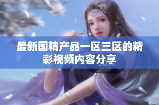 最新國(guó)精產(chǎn)品一區(qū)三區(qū)的精彩視頻內(nèi)容分享