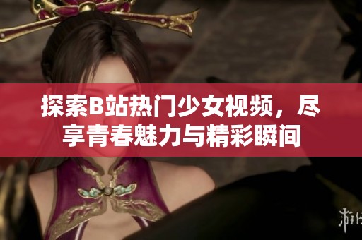 探索B站熱門少女視頻，盡享青春魅力與精彩瞬間