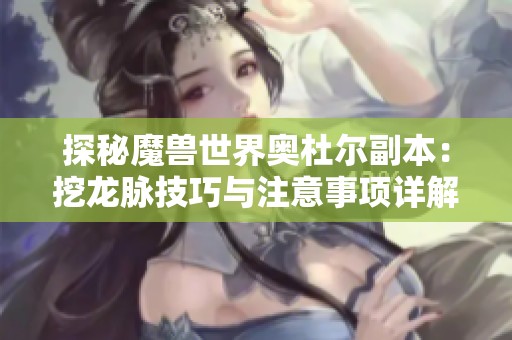 探秘魔獸世界奧杜爾副本：挖龍脈技巧與注意事項詳解