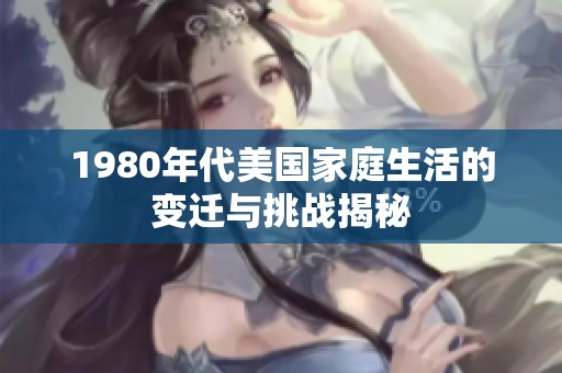 1980年代美國(guó)家庭生活的變遷與挑戰(zhàn)揭秘