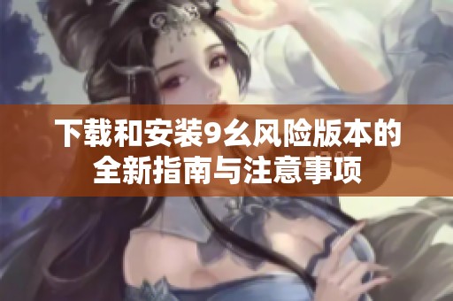 下載和安裝9幺風(fēng)險(xiǎn)版本的全新指南與注意事項(xiàng)
