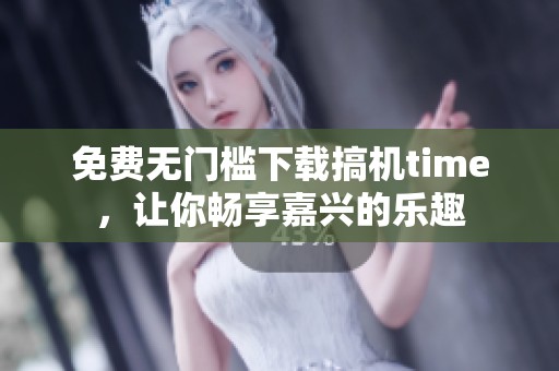 免費(fèi)無門檻下載搞機(jī)time，讓你暢享嘉興的樂趣