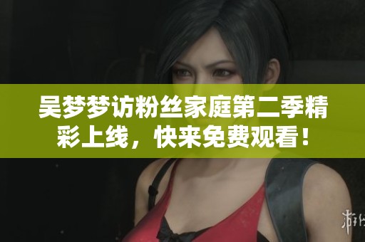 吳夢夢訪粉絲家庭第二季精彩上線，快來免費觀看！