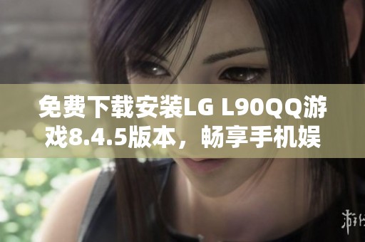 免費(fèi)下載安裝LG L90QQ游戲8.4.5版本，暢享手機(jī)娛樂新體驗(yàn)