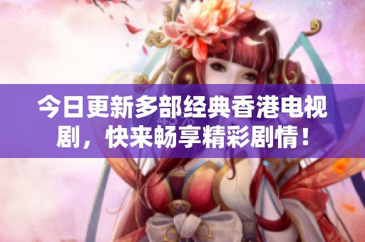 今日更新多部經(jīng)典香港電視劇，快來(lái)暢享精彩劇情！