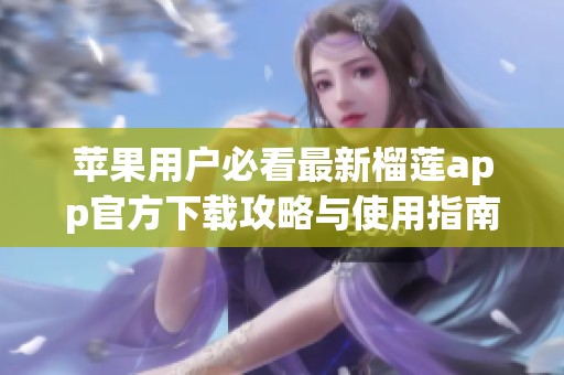 蘋(píng)果用戶必看最新榴蓮app官方下載攻略與使用指南
