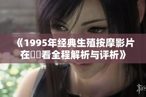 《1995年經(jīng)典生殖按摩影片在線觀看全程解析與評(píng)析》