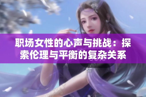 職場女性的心聲與挑戰(zhàn)：探索倫理與平衡的復雜關系
