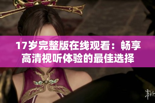 17歲完整版在線觀看：暢享高清視聽體驗(yàn)的最佳選擇