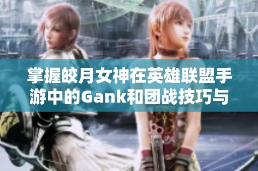 掌握皎月女神在英雄聯(lián)盟手游中的Gank和團(tuán)戰(zhàn)技巧與連招策略
