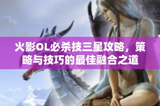 火影OL必殺技三星攻略，策略與技巧的最佳融合之道