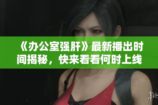 《辦公室強肝》最新播出時間揭秘，快來看看何時上線！