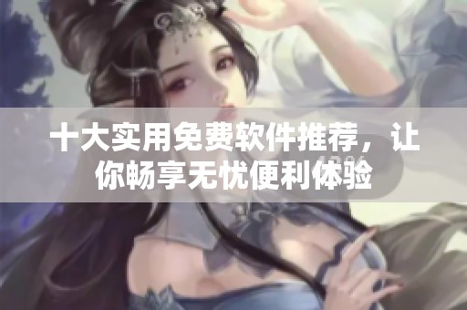 十大實(shí)用免費(fèi)軟件推薦，讓你暢享無(wú)憂便利體驗(yàn)