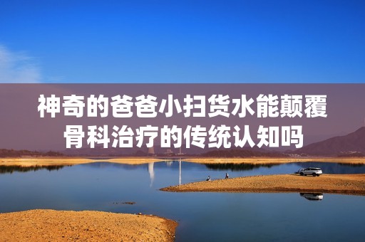 神奇的爸爸小掃貨水能顛覆骨科治療的傳統(tǒng)認知嗎